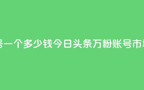 今日头条万粉账号一个多少钱 - 今日头条万粉账号市场价格揭秘!  第1张 今日头条万粉账号一个多少钱 - 今日头条万粉账号市场价格揭秘!  第1张