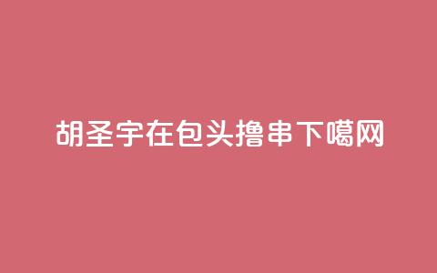 胡圣宇:在包头撸串  第1张 胡圣宇:在包头撸串  第1张