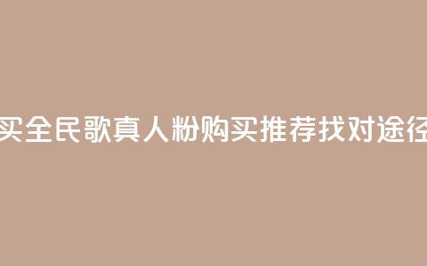 全民k歌真人粉去哪买 - 全民k歌真人粉购买推荐:找对途径省钱又放心!  第1张 全民k歌真人粉去哪买 - 全民k歌真人粉购买推荐:找对途径省钱又放心!  第1张