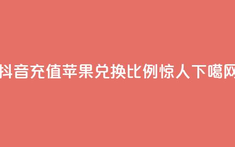 抖音充值:苹果兑换比例惊人  第1张 抖音充值:苹果兑换比例惊人  第1张