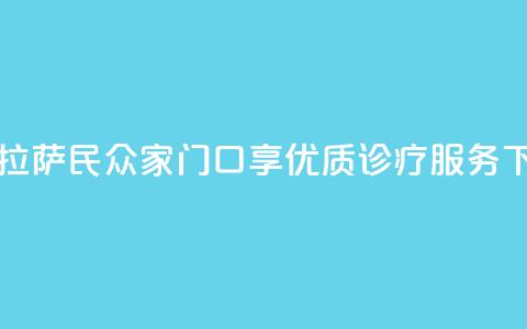 西藏拉萨:民众家门口享优质诊疗服务  第1张 西藏拉萨:民众家门口享优质诊疗服务  第1张