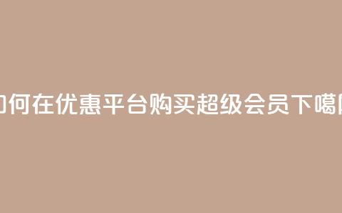 如何在优惠平台购买qq超级会员?  第1张 如何在优惠平台购买qq超级会员?  第1张