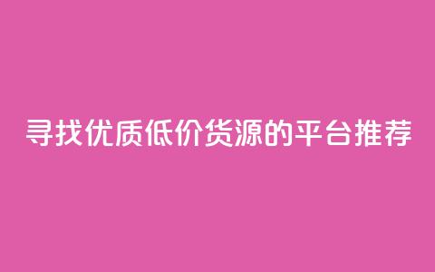 寻找优质低价货源的平台推荐  第1张 寻找优质低价货源的平台推荐  第1张