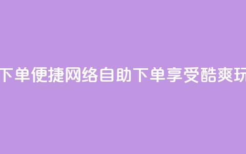 玩酷网络自助下单(便捷网络自助下单，享受酷爽玩转乐趣)  第1张