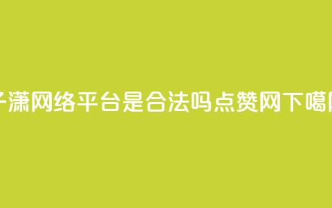 子潇网络平台是合法吗 - DSWQQ点赞网  第1张 子潇网络平台是合法吗 - DSWQQ点赞网  第1张
