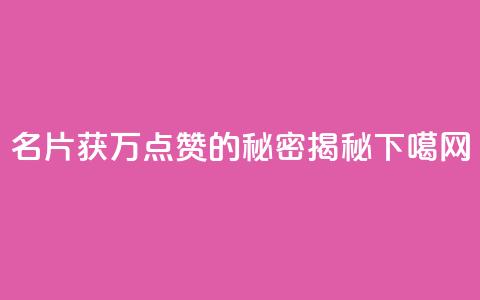 名片获10万点赞的秘密揭秘  第1张 名片获10万点赞的秘密揭秘  第1张