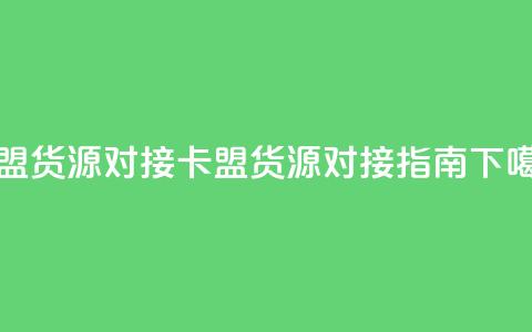 卡盟货源对接 - 卡盟货源对接指南! 第1张 卡盟货源对接 - 卡盟货源对接指南! 第1张
