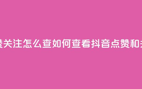 抖音点赞关注怎么查(如何查看抖音点赞和关注数量)  第1张 抖音点赞关注怎么查(如何查看抖音点赞和关注数量)  第1张