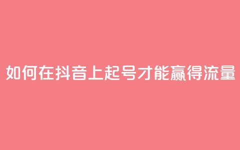 如何在抖音上起号才能赢得流量?  第1张 如何在抖音上起号才能赢得流量?  第1张