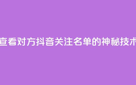 查看对方抖音关注名单的神秘技术  第1张 查看对方抖音关注名单的神秘技术  第1张