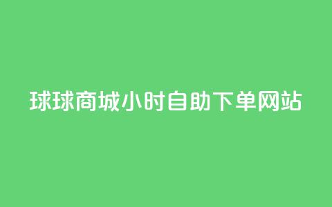 球球商城24小时自助下单网站 - 球球商城全天候自助下单平台上线~ 第1张 球球商城24小时自助下单网站 - 球球商城全天候自助下单平台上线~ 第1张