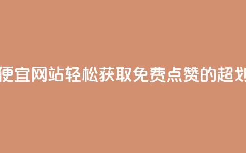 免费点赞超级便宜网站 - 轻松获取免费点赞的超划算平台~  第1张 免费点赞超级便宜网站 - 轻松获取免费点赞的超划算平台~  第1张