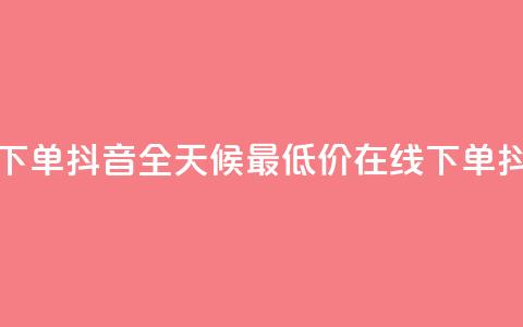 全网最低24小时在线下单抖音 - 全天候最低价在线下单，抖音限时抢购！~  第1张