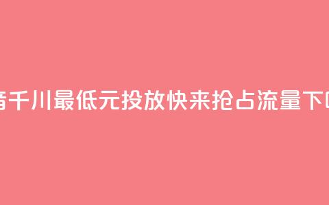 「抖音千川最低300元投放，快来抢占流量！」  第1张