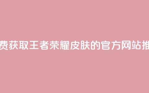 免费获取王者荣耀皮肤的官方网站推荐  第1张 免费获取王者荣耀皮肤的官方网站推荐  第1张