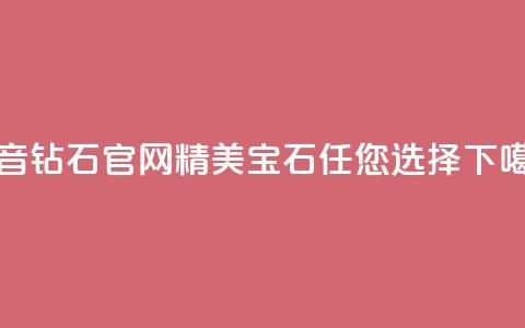 抖音钻石官网:精美宝石任您选择  第1张 抖音钻石官网:精美宝石任您选择  第1张
