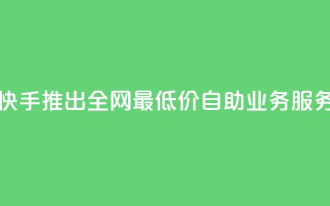 快手推出全网最低价自助业务服务  第1张 快手推出全网最低价自助业务服务  第1张