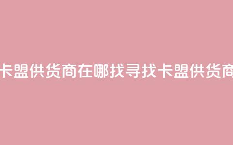 卡盟供货商在哪找(寻找卡盟供货商) 第1张 卡盟供货商在哪找(寻找卡盟供货商) 第1张