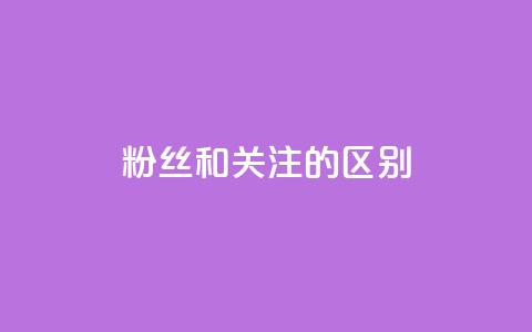 粉丝和关注的区别 - 粉丝与关注的差别~  第1张 粉丝和关注的区别 - 粉丝与关注的差别~  第1张