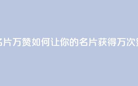 名片10万赞(如何让你的名片获得10万次赞)  第1张 名片10万赞(如何让你的名片获得10万次赞)  第1张