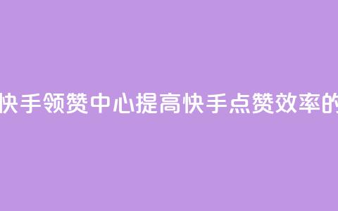 快手领赞中心 - 快手领赞中心:提高快手点赞效率的新方法!~  第1张 快手领赞中心 - 快手领赞中心:提高快手点赞效率的新方法!~  第1张