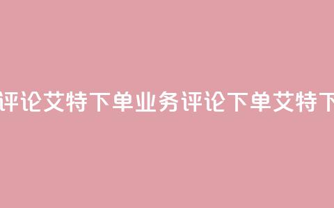 dy业务评论艾特下单(dy业务评论 - 下单艾特)  第1张 dy业务评论艾特下单(dy业务评论 - 下单艾特)  第1张