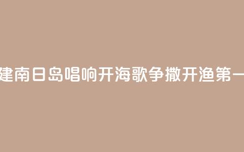 福建南日岛唱响“开海歌	” 争撒开渔“第一网”  第1张