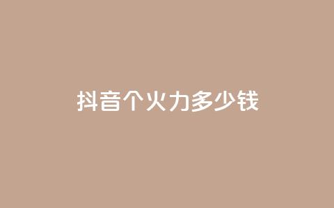 抖音1个火力多少钱 - 抖音热门火力价目表  第1张 抖音1个火力多少钱 - 抖音热门火力价目表  第1张