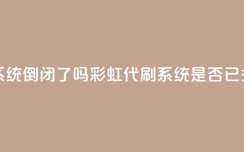 彩虹代刷系统倒闭了吗(彩虹代刷系统是否已关闭)  第1张 彩虹代刷系统倒闭了吗(彩虹代刷系统是否已关闭)  第1张