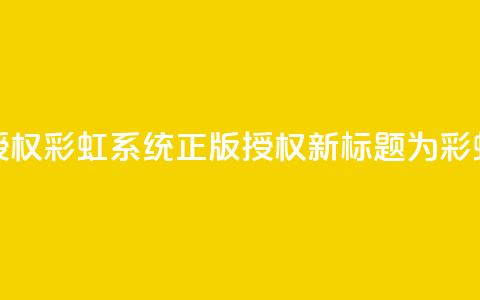 彩虹系统正版授权(彩虹系统正版授权——新标题为彩虹系统正版授权)  第1张 彩虹系统正版授权(彩虹系统正版授权——新标题为彩虹系统正版授权)  第1张