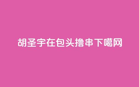 胡圣宇:在包头撸串  第1张 胡圣宇:在包头撸串  第1张