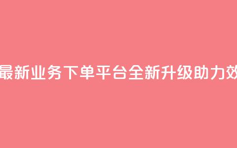 KS业务下单平台最新 - KS业务下单平台全新升级助力效率提升~  第1张 KS业务下单平台最新 - KS业务下单平台全新升级助力效率提升~  第1张