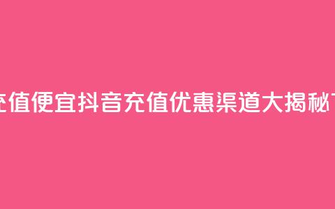 抖音充值便宜 - 抖音充值优惠渠道大揭秘~  第1张 抖音充值便宜 - 抖音充值优惠渠道大揭秘~  第1张
