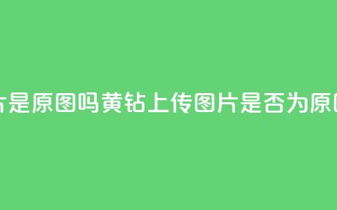 qq黄钻上传图片是原图吗 - QQ黄钻上传图片是否为原图揭秘	。  第1张