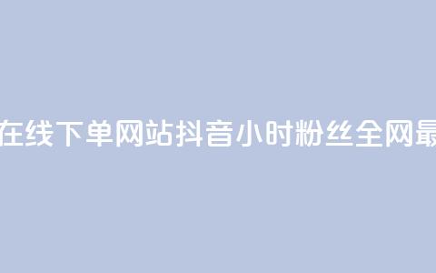 抖音24小时在线下单网站 - 抖音24小时粉丝全网最低  第1张 抖音24小时在线下单网站 - 抖音24小时粉丝全网最低  第1张