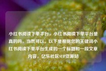 小红书阅读下单平台,小红书阅读下单平台是真的吗,当然可以。以下是根据您的关键词小红书阅读下单平台生成的一个标题和一段文章内容,亿乐社区SUP货源站
