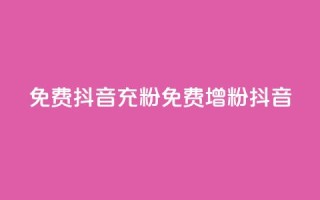 免费抖音充粉(免费增粉抖音)