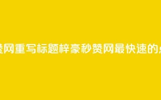 梓豪秒赞网重写标题:梓豪秒赞网—最快速的点赞平台