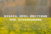 快手业务平台,当然可以,请看以下文章标题和内容,亿乐社区低价自营货源站