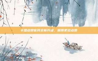 卡盟点赞官网全新升级,赢得更多点赞