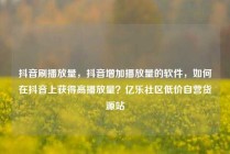 抖音刷播放量,抖音增加播放量的软件,如何在抖音上获得高播放量?亿乐社区低价自营货源站