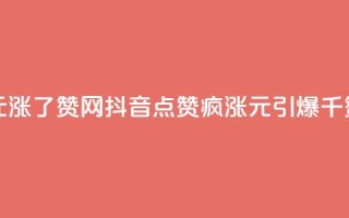 抖音1元涨了1000赞网(抖音点赞疯涨:1元引爆千赞赛场)