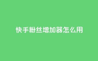快手粉丝增加器怎么用 - 快手粉丝增长工具使用指南!