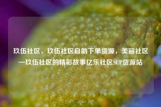 玖伍社区,玖伍社区自助下单货源,美丽社区—玖伍社区的精彩故事亿乐社区SUP货源站
