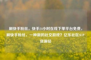 刷快手粉丝,快手24小时在线下单平台免费,刷快手粉丝,一种新的社交游戏?亿乐社区SUP货源站
