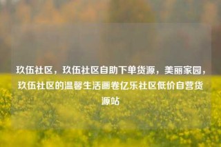 玖伍社区,玖伍社区自助下单货源,美丽家园,玖伍社区的温馨生活画卷亿乐社区低价自营货源站
