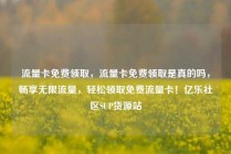 流量卡免费领取,流量卡免费领取是真的吗,畅享无限流量,轻松领取免费流量卡!亿乐社区SUP货源站