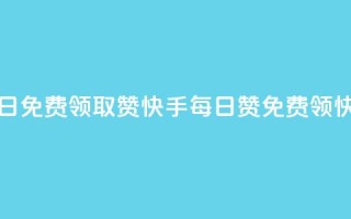 快手每日免费领取赞(快手每日赞免费领，快来领取)