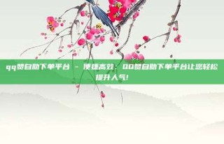 qq赞自助下单平台 - 便捷高效：QQ赞自助下单平台让您轻松提升人气!