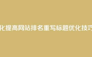 原标题 如何通过SEO优化提高网站排名重写标题 SEO优化技巧,轻松提升网站排名
